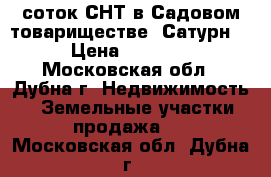 6 соток СНТ в Садовом товариществе “Сатурн-2“ › Цена ­ 240 000 - Московская обл., Дубна г. Недвижимость » Земельные участки продажа   . Московская обл.,Дубна г.